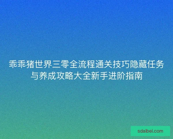 乖乖猪世界三零全流程通关技巧隐藏任务与养成攻略大全新手进阶指南