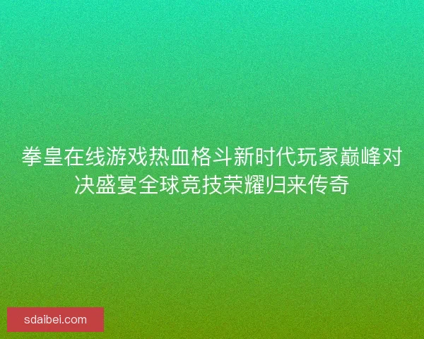拳皇在线游戏热血格斗新时代玩家巅峰对决盛宴全球竞技荣耀归来传奇