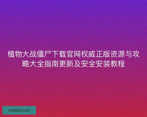 植物大战僵尸下载官网权威正版资源与攻略大全指南更新及安全安装教程