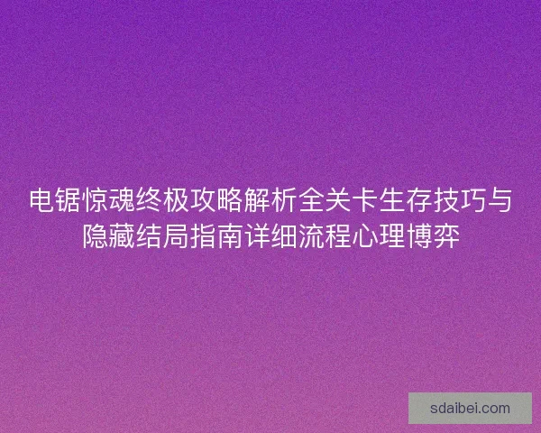 电锯惊魂终极攻略解析全关卡生存技巧与隐藏结局指南详细流程心理博弈