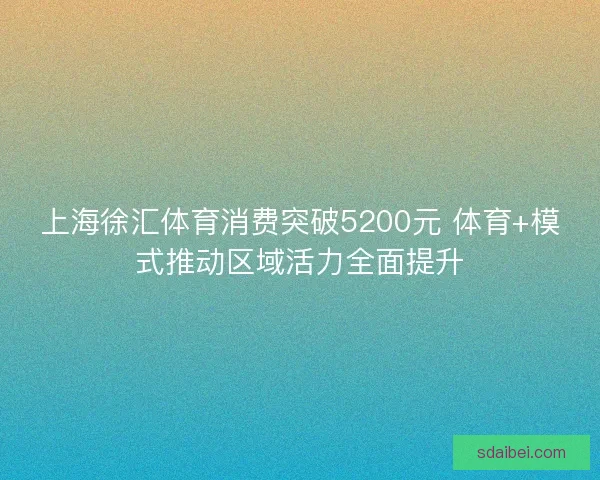 上海徐汇体育消费突破5200元 体育+模式推动区域活力全面提升