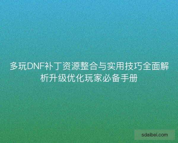 多玩DNF补丁资源整合与实用技巧全面解析升级优化玩家必备手册