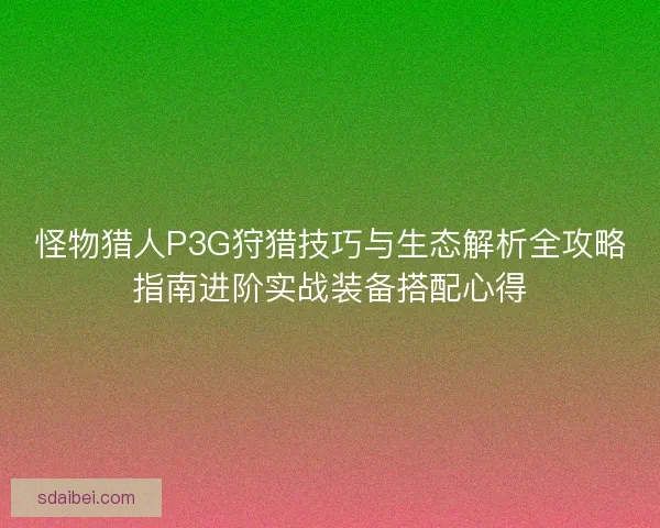怪物猎人P3G狩猎技巧与生态解析全攻略指南进阶实战装备搭配心得