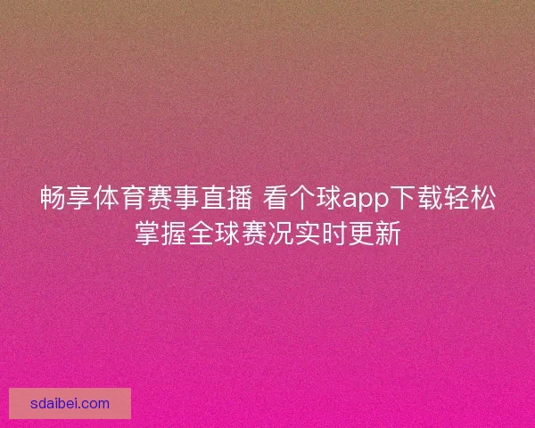 畅享体育赛事直播 看个球app下载轻松掌握全球赛况实时更新