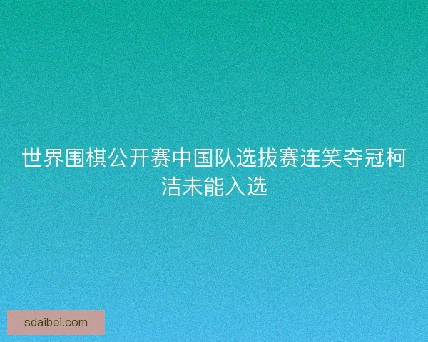 世界围棋公开赛中国队选拔赛连笑夺冠柯洁未能入选