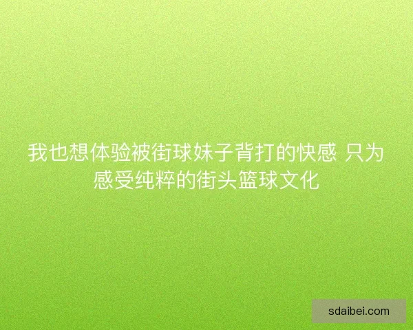 我也想体验被街球妹子背打的快感 只为感受纯粹的街头篮球文化