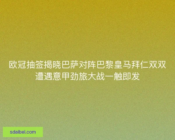 欧冠抽签揭晓巴萨对阵巴黎皇马拜仁双双遭遇意甲劲旅大战一触即发
