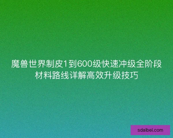 魔兽世界制皮1到600级快速冲级全阶段材料路线详解高效升级技巧