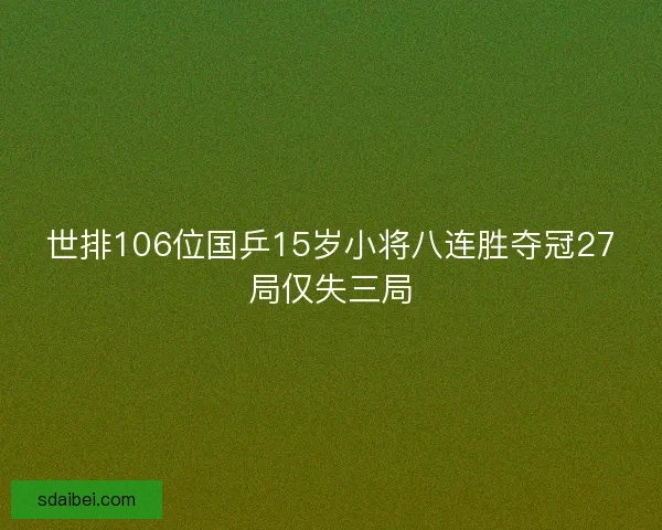 世排106位国乒15岁小将八连胜夺冠27局仅失三局