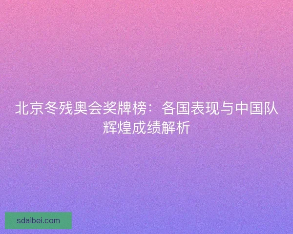 北京冬残奥会奖牌榜：各国表现与中国队辉煌成绩解析