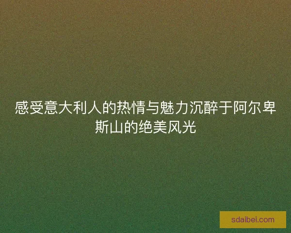 感受意大利人的热情与魅力沉醉于阿尔卑斯山的绝美风光