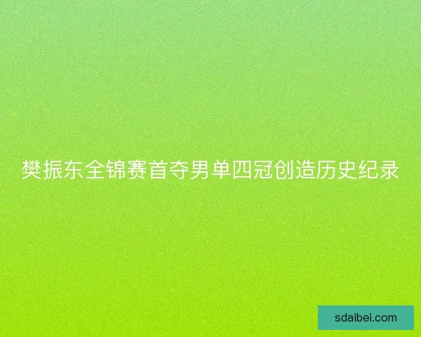 樊振东全锦赛首夺男单四冠创造历史纪录