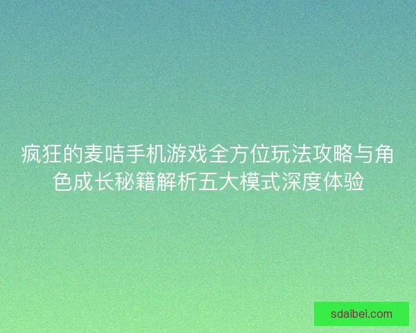 疯狂的麦咭手机游戏全方位玩法攻略与角色成长秘籍解析五大模式深度体验