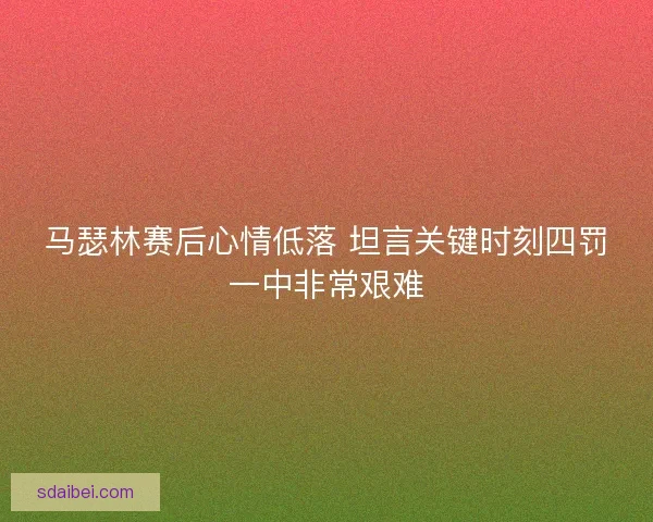 马瑟林赛后心情低落 坦言关键时刻四罚一中非常艰难