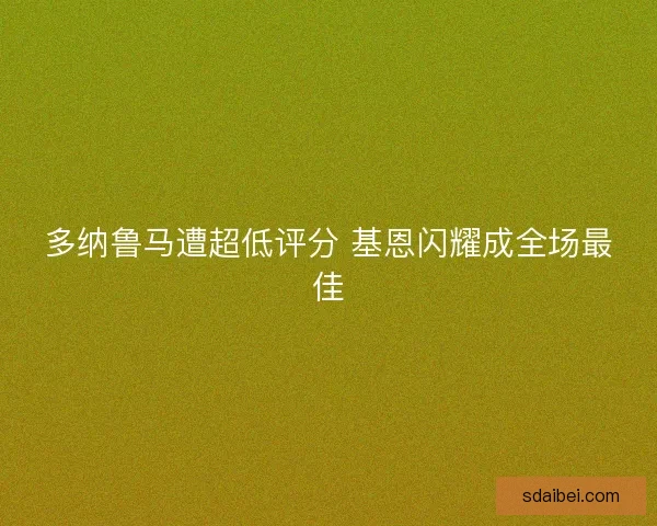 多纳鲁马遭超低评分 基恩闪耀成全场最佳