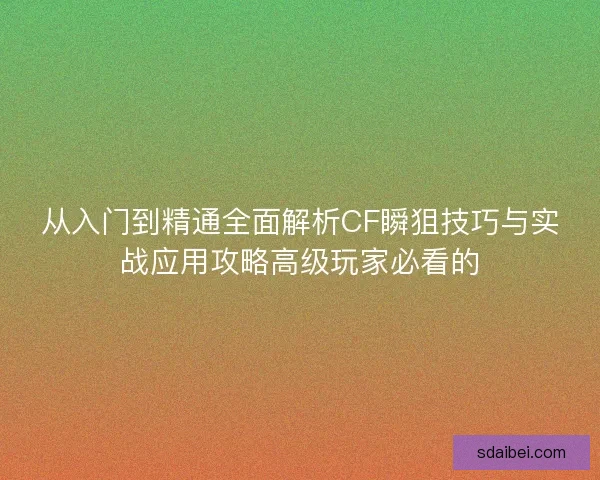 从入门到精通全面解析CF瞬狙技巧与实战应用攻略高级玩家必看的