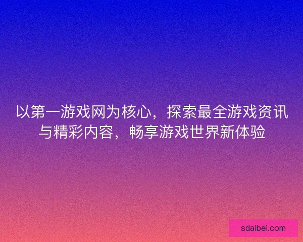 以第一游戏网为核心，探索最全游戏资讯与精彩内容，畅享游戏世界新体验