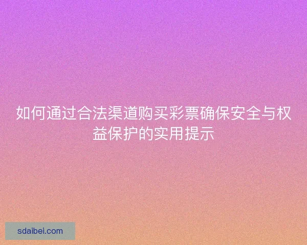 如何通过合法渠道购买彩票确保安全与权益保护的实用提示